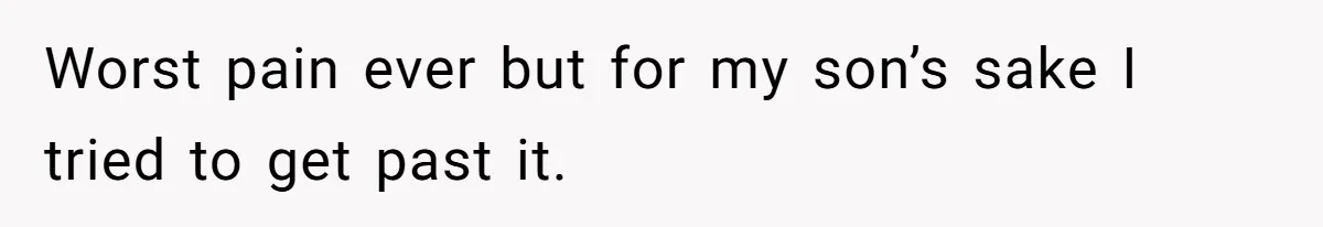 Worst pain ever but for my son’s sake I tried to get past it.