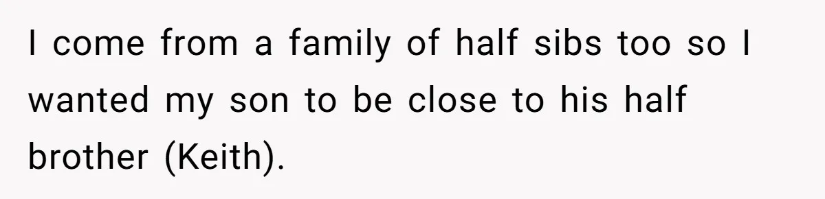 I come from a family of half sibs too so I wanted my son to be close to his half brother (Keith).