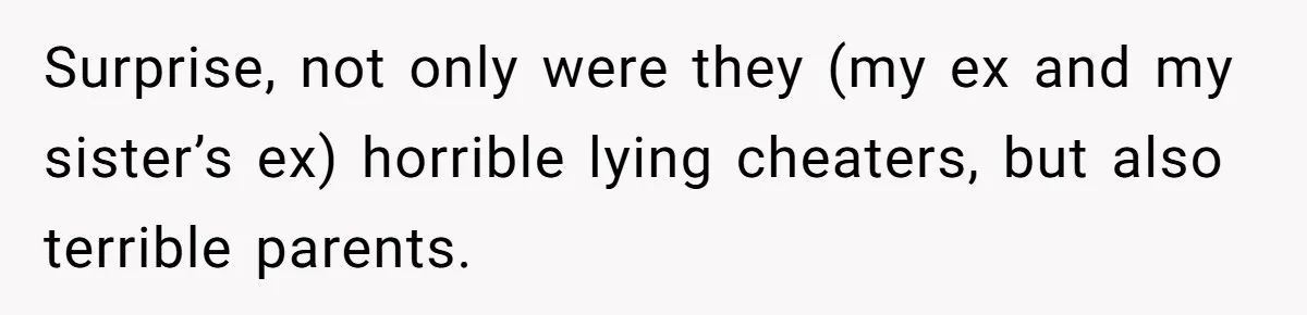 Surprise, not only were they (my ex and my sister’s ex) horrible lying cheaters, but also terrible parents.