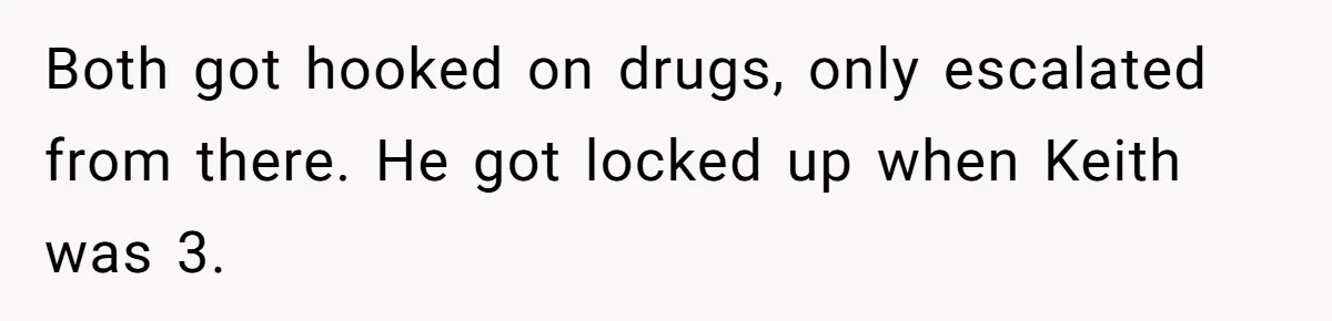 Both got hooked on drugs, only escalated from there. He got locked up when Keith was 3.