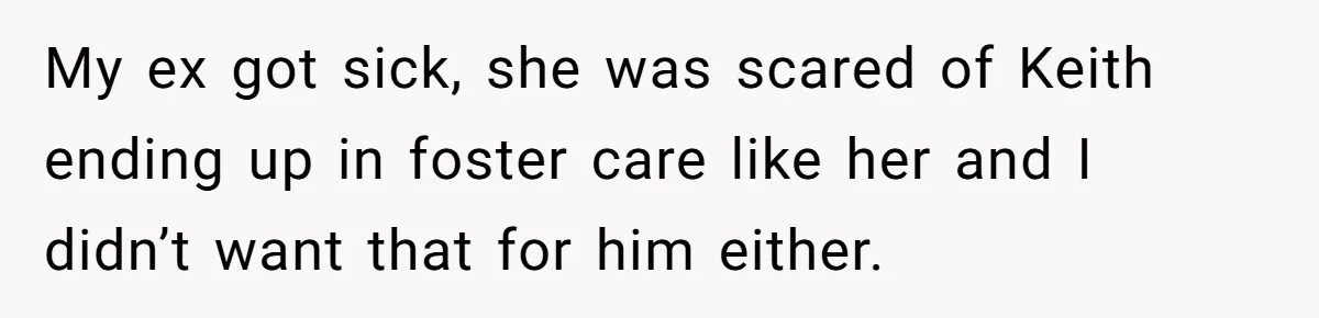 My ex got sick, she was scared of Keith ending up in foster care like her and I didn’t want that for him either.