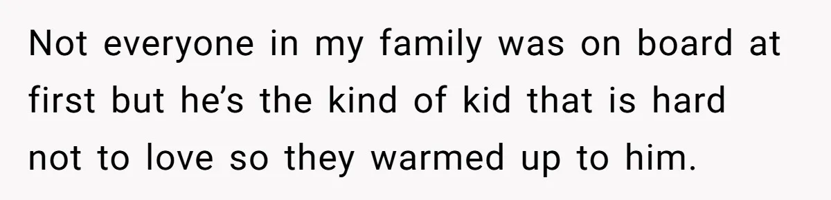 Not everyone in my family was on board at first but he’s the kind of kid that is hard not to love so they warmed up to him.