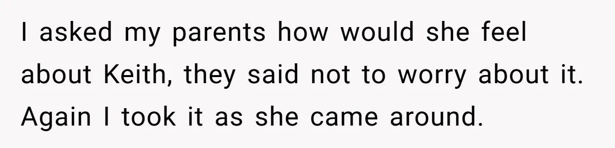 I asked my parents how would she feel about Keith, they said not to worry about it. Again I took it as she came around.