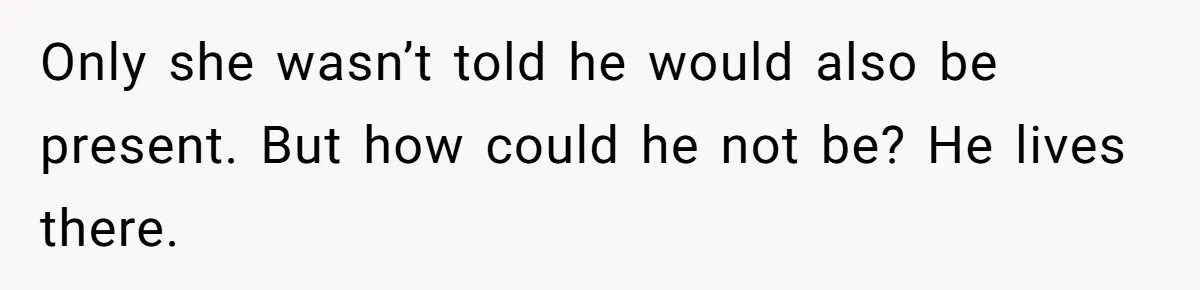Only she wasn’t told he would also be present. But how could he not be? He lives there.