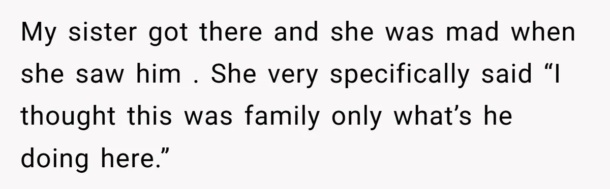 My sister got there and she was mad when she saw him . She very specifically said “I thought this was family only what’s he doing here.”