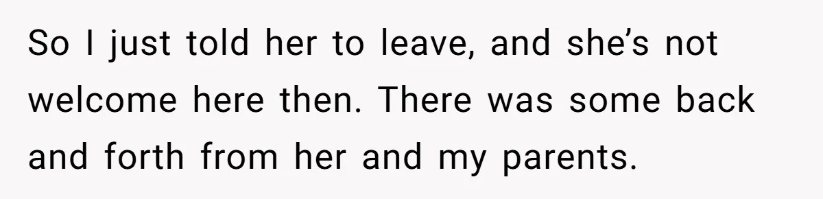 So I just told her to leave, and she’s not welcome here then. There was some back and forth from her and my parents.