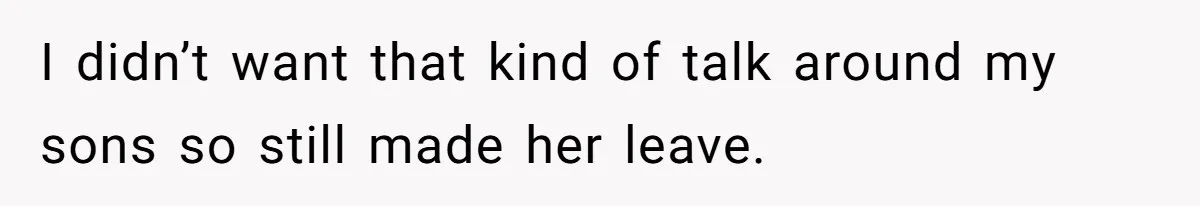 I didn’t want that kind of talk around my sons so still made her leave.