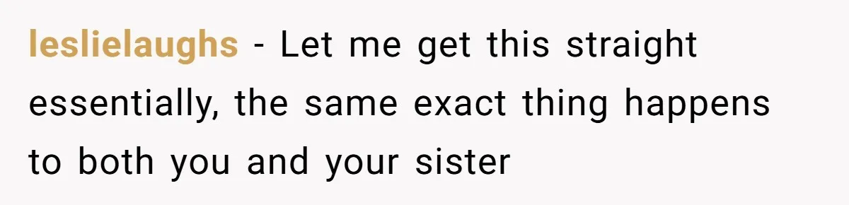 leslielaughs − Let me get this straight essentially, the same exact thing happens to both you and your sister