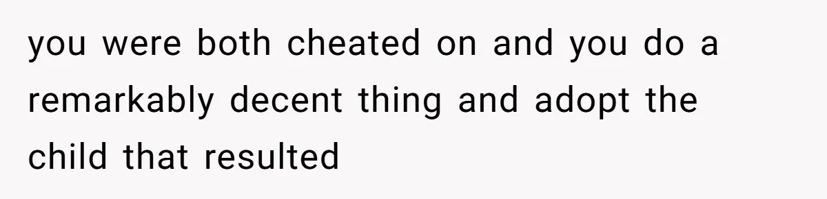 you were both cheated on and you do a remarkably decent thing and adopt the child that resulted