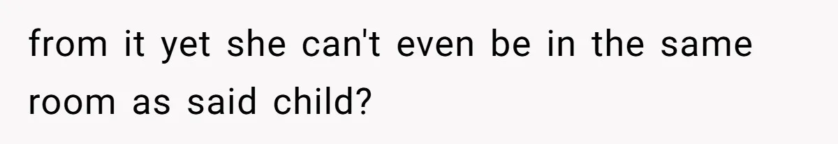 from it yet she can't even be in the same room as said child?