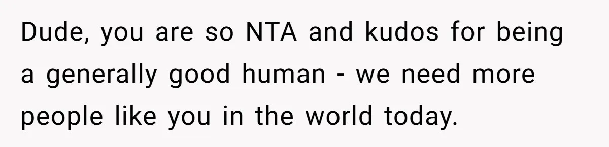 Dude, you are so NTA and kudos for being a generally good human - we need more people like you in the world today.
