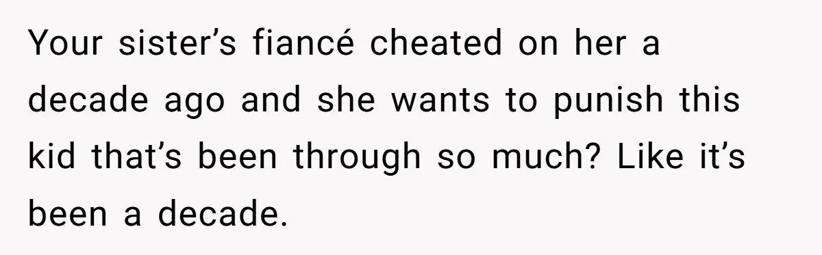 Your sister’s fiancé cheated on her a decade ago and she wants to punish this kid that’s been through so much? Like it’s been a decade.
