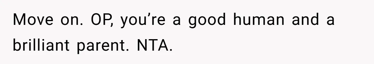 Move on. OP, you’re a good human and a brilliant parent. NTA.
