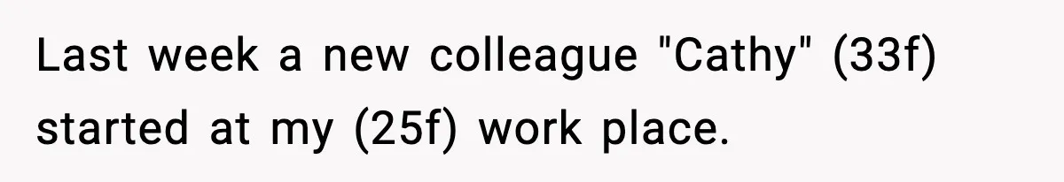 Last week a new colleague "Cathy" (33f) started at my (25f) work place.