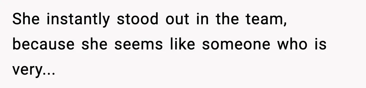 She instantly stood out in the team, because she seems like someone who is very...