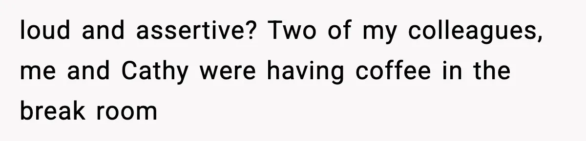 loud and assertive? Two of my colleagues, me and Cathy were having coffee in the break room