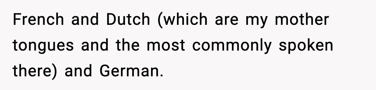 French and Dutch (which are my mother tongues and the most commonly spoken there) and German.