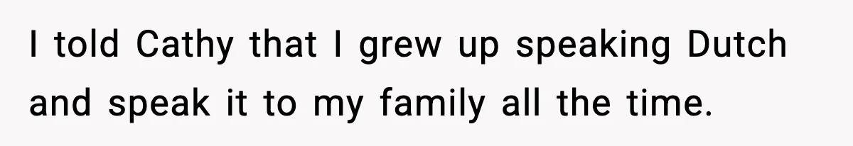 I told Cathy that I grew up speaking Dutch and speak it to my family all the time.