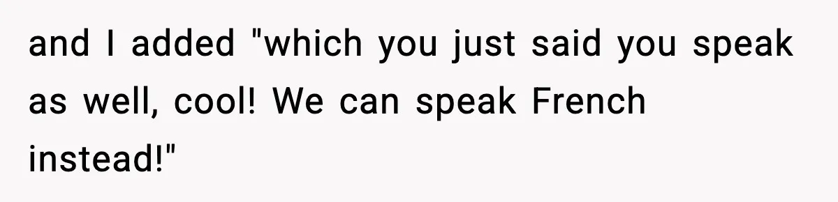 and I added "which you just said you speak as well, cool! We can speak French instead!"
