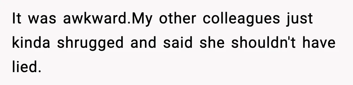 It was awkward.My other colleagues just kinda shrugged and said she shouldn't have lied.