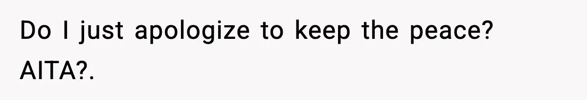 Do I just apologize to keep the peace? AITA?.