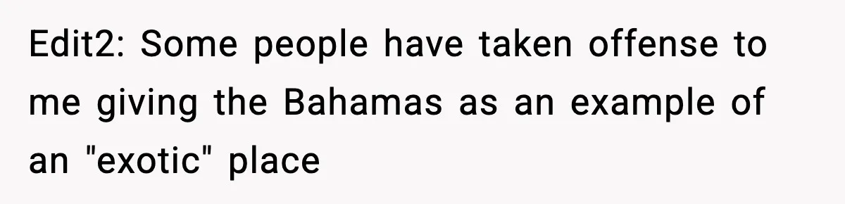 Edit2: Some people have taken offense to me giving the Bahamas as an example of an "exotic" place