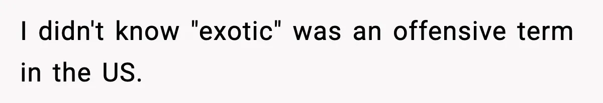 I didn't know "exotic" was an offensive term in the US.