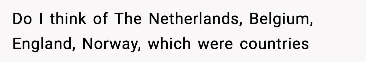 Do I think of The Netherlands, Belgium, England, Norway, which were countries