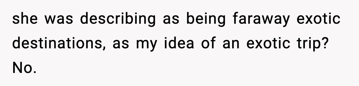 she was describing as being faraway exotic destinations, as my idea of an exotic trip? No.