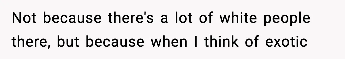 Not because there's a lot of white people there, but because when I think of exotic