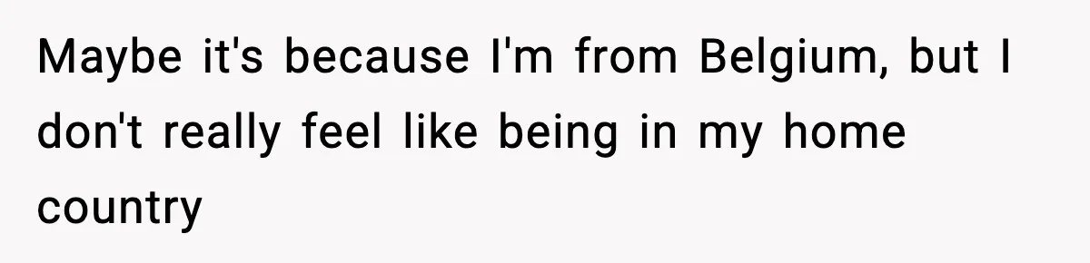 Maybe it's because I'm from Belgium, but I don't really feel like being in my home country