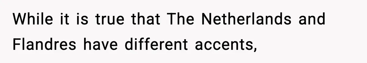 While it is true that The Netherlands and Flandres have different accents,