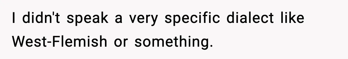 I didn't speak a very specific dialect like West-Flemish or something.