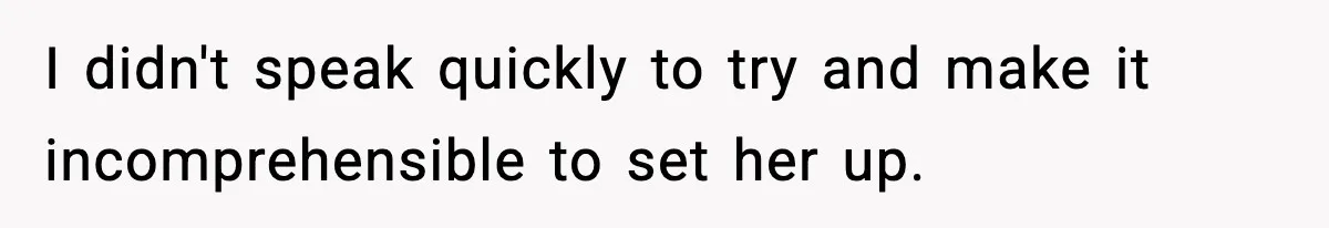 I didn't speak quickly to try and make it incomprehensible to set her up.