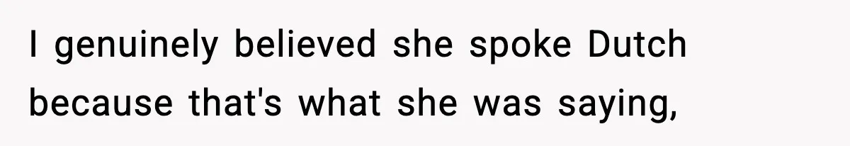 I genuinely believed she spoke Dutch because that's what she was saying,