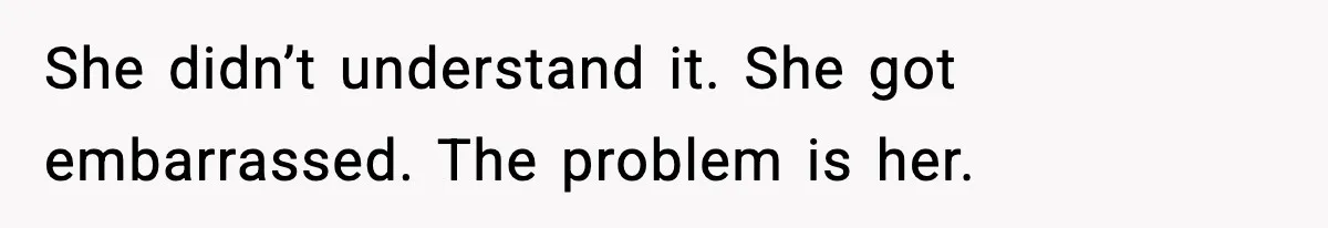 She didn’t understand it. She got embarrassed. The problem is her.