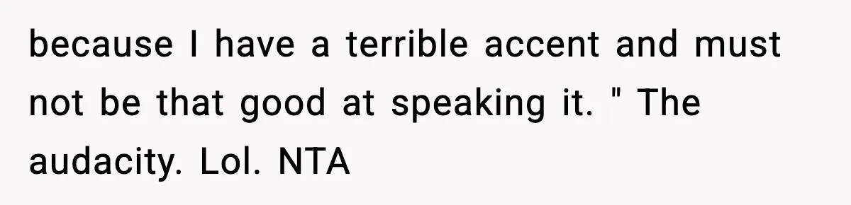 because I have a terrible accent and must not be that good at speaking it. " The audacity. Lol. NTA