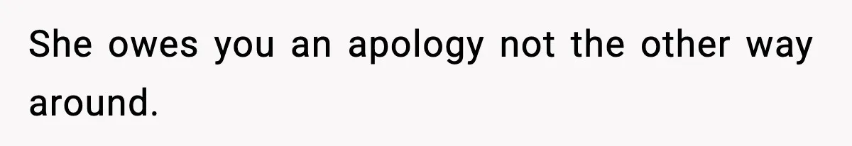 She owes you an apology not the other way around.