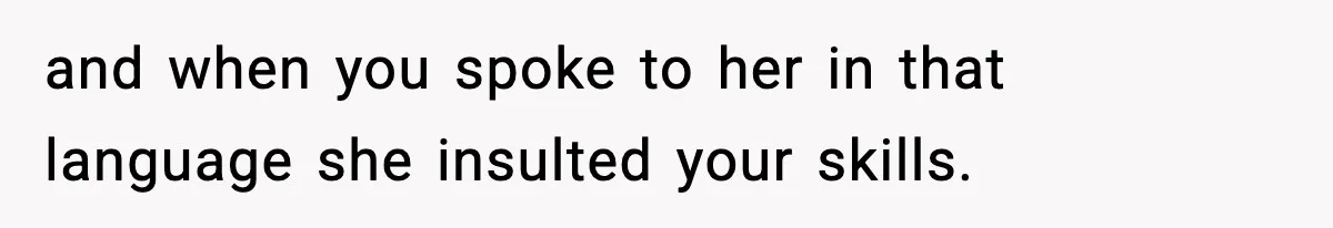 and when you spoke to her in that language she insulted your skills.