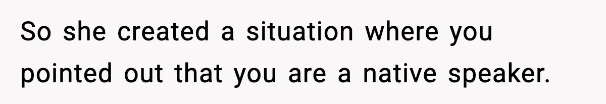 So she created a situation where you pointed out that you are a native speaker.