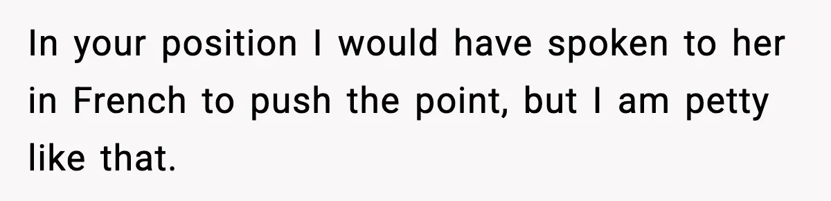 In your position I would have spoken to her in French to push the point, but I am petty like that.