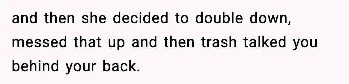 and then she decided to double down, messed that up and then trash talked you behind your back.