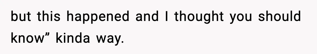 but this happened and I thought you should know” kinda way.
