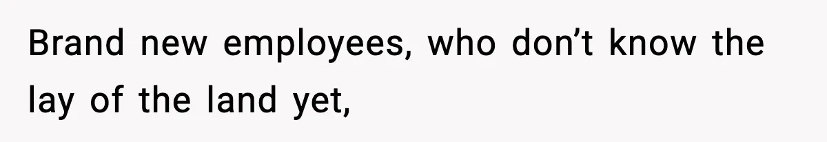 Brand new employees, who don’t know the lay of the land yet,