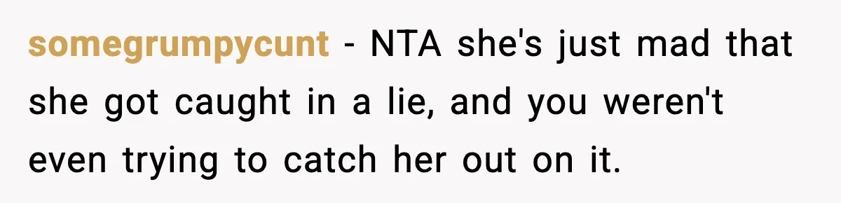 somegrumpycunt − NTA she's just mad that she got caught in a lie, and you weren't even trying to catch her out on it.