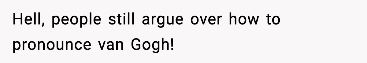 Hell, people still argue over how to pronounce van Gogh!