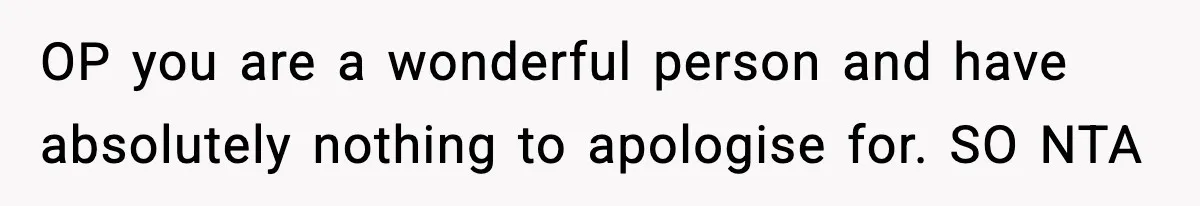 OP you are a wonderful person and have absolutely nothing to apologise for. SO NTA