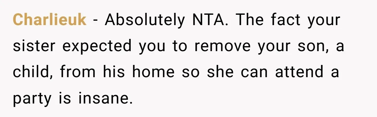 Charlieuk − Absolutely NTA. The fact your sister expected you to remove your son, a child, from his home so she can attend a party is insane.