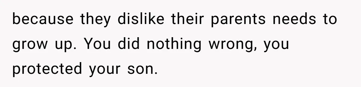because they dislike their parents needs to grow up. You did nothing wrong, you protected your son.