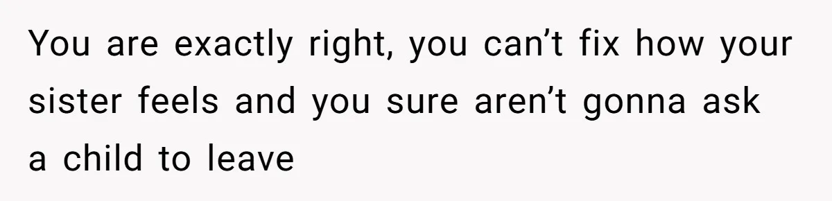 You are exactly right, you can’t fix how your sister feels and you sure aren’t gonna ask a child to leave
